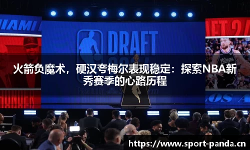 火箭负魔术，硬汉夸梅尔表现稳定：探索NBA新秀赛季的心路历程