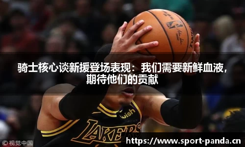 骑士核心谈新援登场表现：我们需要新鲜血液，期待他们的贡献