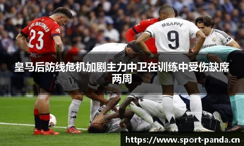 皇马后防线危机加剧主力中卫在训练中受伤缺席两周