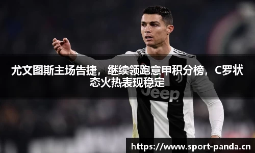 尤文图斯主场告捷，继续领跑意甲积分榜，C罗状态火热表现稳定