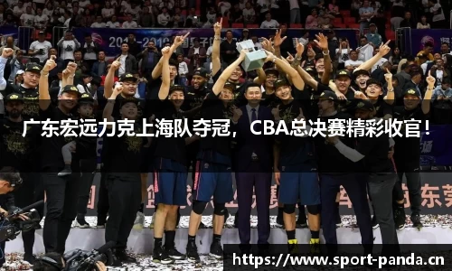 广东宏远力克上海队夺冠，CBA总决赛精彩收官！