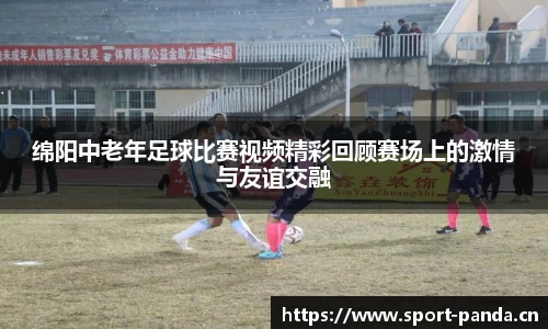 绵阳中老年足球比赛视频精彩回顾赛场上的激情与友谊交融