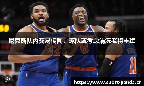 尼克斯队内交易传闻：球队或考虑清洗老将重建