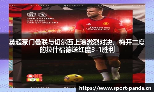 英超豪门曼联与切尔西上演激烈对决，梅开二度的拉什福德送红魔3-1胜利