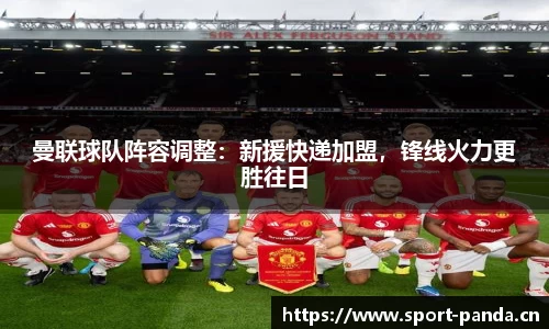 曼联球队阵容调整：新援快递加盟，锋线火力更胜往日