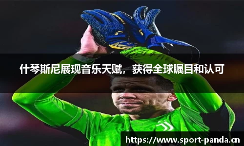 什琴斯尼展现音乐天赋，获得全球瞩目和认可