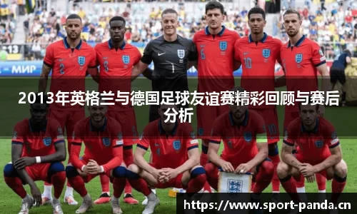 2013年英格兰与德国足球友谊赛精彩回顾与赛后分析