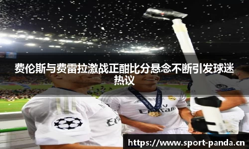 费伦斯与费雷拉激战正酣比分悬念不断引发球迷热议
